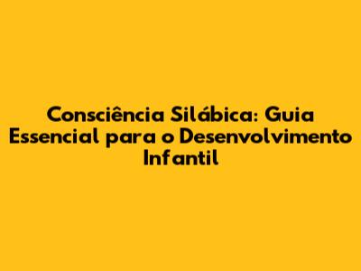 Consciência Silábica: Guia Essencial para o Desenvolvimento Infantil