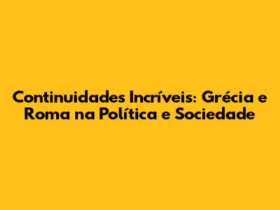 Continuidades Incríveis: Grécia e Roma na Política e Sociedade