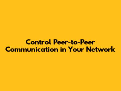 Control Peer-to-Peer Communication in Your Network
