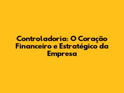 Controladoria: O Coração Financeiro e Estratégico da Empresa
