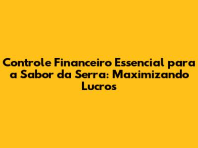 Controle Financeiro Essencial para a Sabor da Serra: Maximizando Lucros