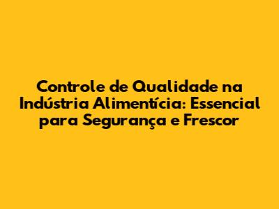 Controle de Qualidade na Indústria Alimentícia: Essencial para Segurança e Frescor