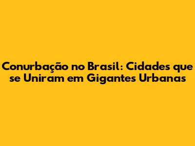 Conurbação no Brasil: Cidades que se Uniram em Gigantes Urbanas