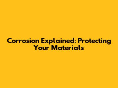 Corrosion Explained: Protecting Your Materials