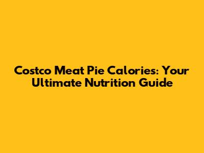 Costco Meat Pie Calories: Your Ultimate Nutrition Guide