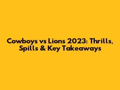 Cowboys vs Lions 2023: Thrills, Spills & Key Takeaways