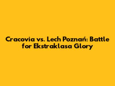 Cracovia vs. Lech Poznań: Battle for Ekstraklasa Glory