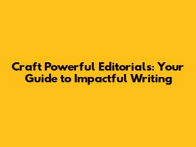 Craft Powerful Editorials: Your Guide to Impactful Writing
