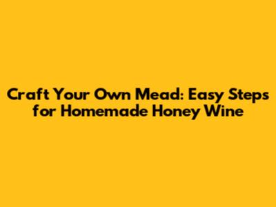 Craft Your Own Mead: Easy Steps for Homemade Honey Wine