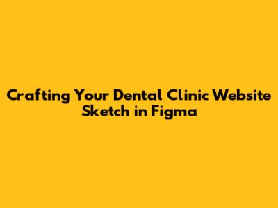 Crafting Your Dental Clinic Website Sketch in Figma