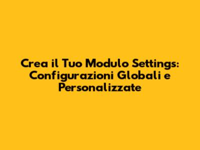 Crea il Tuo Modulo Settings: Configurazioni Globali e Personalizzate