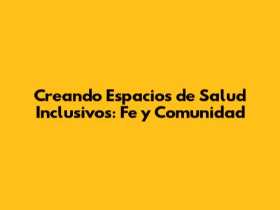 Creando Espacios de Salud Inclusivos: Fe y Comunidad