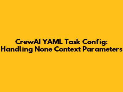 CrewAI YAML Task Config: Handling None Context Parameters