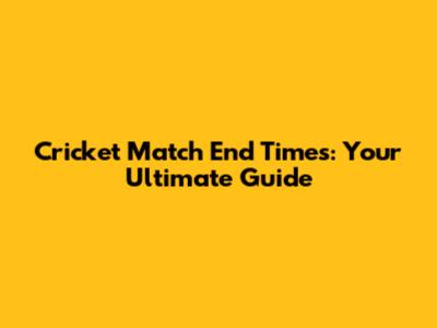 Cricket Match End Times: Your Ultimate Guide