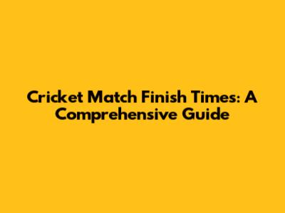 Cricket Match Finish Times: A Comprehensive Guide