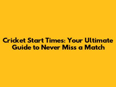 Cricket Start Times: Your Ultimate Guide to Never Miss a Match
