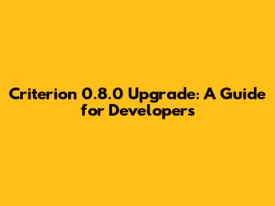 Criterion 0.8.0 Upgrade: A Guide for Developers