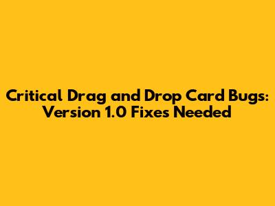Critical Drag and Drop Card Bugs: Version 1.0 Fixes Needed