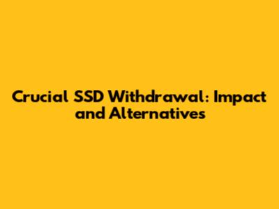 Crucial SSD Withdrawal: Impact and Alternatives
