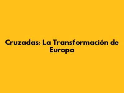 Cruzadas: La Transformación de Europa