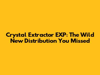 Crystal Extractor EXP: The Wild New Distribution You Missed