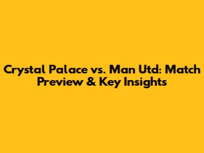 Crystal Palace vs. Man Utd: Match Preview & Key Insights