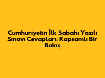 Cumhuriyetin İlk Sabahı Yazılı Sınavı Cevapları: Kapsamlı Bir Bakış