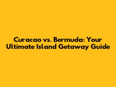 Curacao vs. Bermuda: Your Ultimate Island Getaway Guide