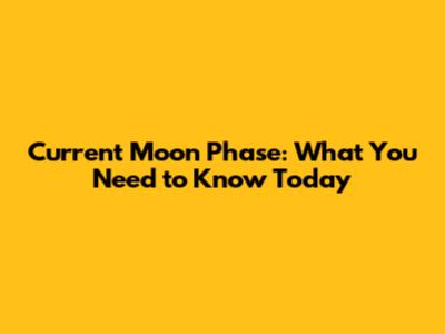 Current Moon Phase: What You Need to Know Today