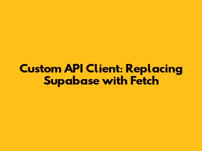 Custom API Client: Replacing Supabase with Fetch