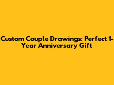 Custom Couple Drawings: Perfect 1-Year Anniversary Gift