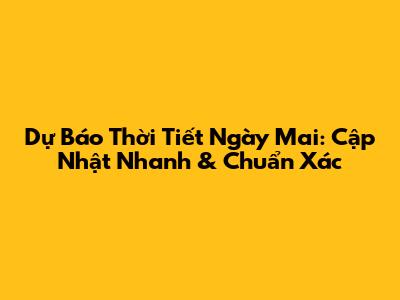 Dự Báo Thời Tiết Ngày Mai: Cập Nhật Nhanh & Chuẩn Xác