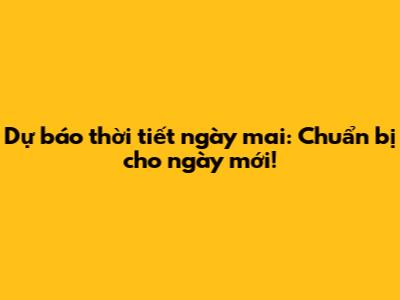 Dự báo thời tiết ngày mai: Chuẩn bị cho ngày mới!