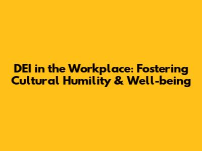 DEI in the Workplace: Fostering Cultural Humility & Well-being