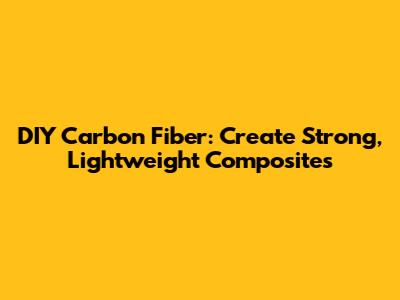 DIY Carbon Fiber: Create Strong, Lightweight Composites