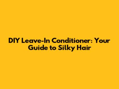 DIY Leave-In Conditioner: Your Guide to Silky Hair
