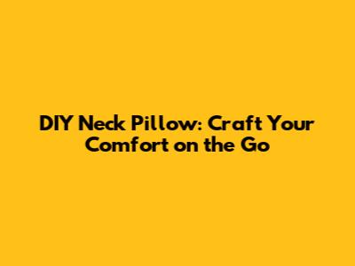 DIY Neck Pillow: Craft Your Comfort on the Go