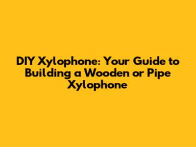 DIY Xylophone: Your Guide to Building a Wooden or Pipe Xylophone