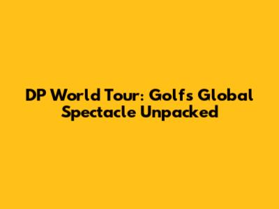 DP World Tour: Golf's Global Spectacle Unpacked