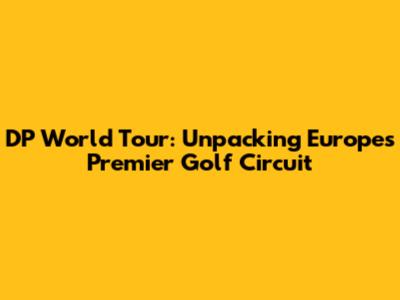DP World Tour: Unpacking Europe's Premier Golf Circuit
