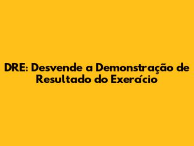 DRE: Desvende a Demonstração de Resultado do Exercício