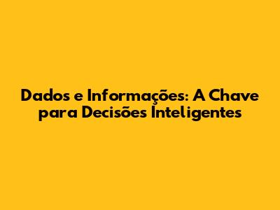 Dados e Informações: A Chave para Decisões Inteligentes