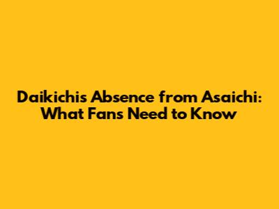 Daikichi's Absence from Asaichi: What Fans Need to Know