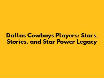 Dallas Cowboys Players: Stars, Stories, and Star Power Legacy