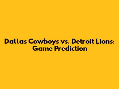 Dallas Cowboys vs. Detroit Lions: Game Prediction