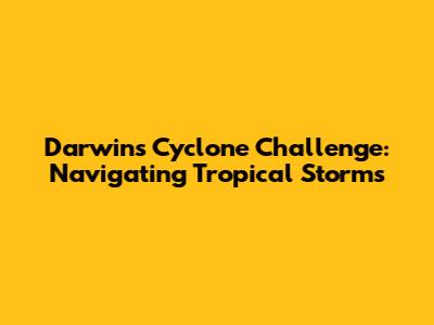 Darwin's Cyclone Challenge: Navigating Tropical Storms