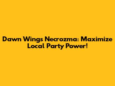 Dawn Wings Necrozma: Maximize Local Party Power!