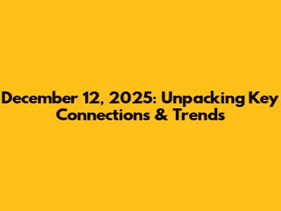 December 12, 2025: Unpacking Key Connections & Trends