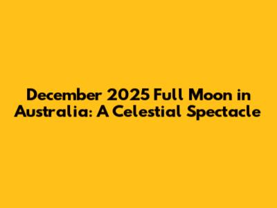December 2025 Full Moon in Australia: A Celestial Spectacle