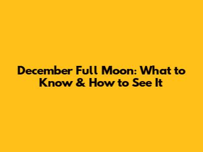 December Full Moon: What to Know & How to See It